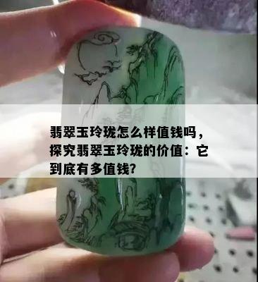 翡翠玉玲珑怎么样值钱吗，探究翡翠玉玲珑的价值：它到底有多值钱？