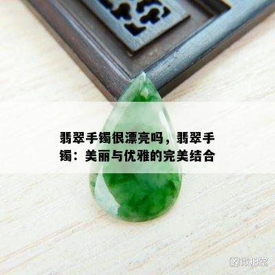 翡翠手镯很漂亮吗，翡翠手镯：美丽与优雅的完美结合