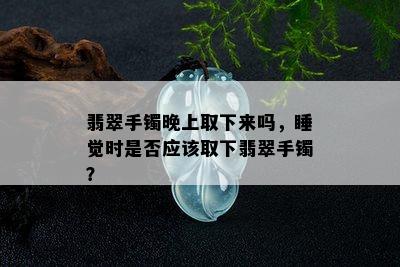 翡翠手镯晚上取下来吗，睡觉时是否应该取下翡翠手镯？