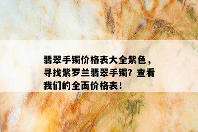 翡翠手镯价格表大全紫色，寻找紫罗兰翡翠手镯？查看我们的全面价格表！