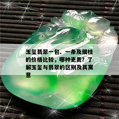 玉玺翡翠一包、一条及细枝的价格比较，哪种更贵？了解玉玺与翡翠的区别及其寓意