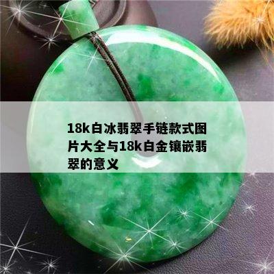 18k白冰翡翠手链款式图片大全与18k白金镶嵌翡翠的意义