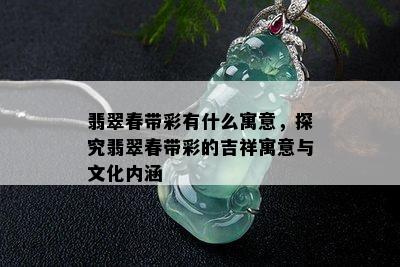 翡翠春带彩有什么寓意，探究翡翠春带彩的吉祥寓意与文化内涵