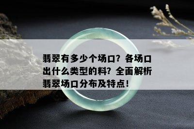 翡翠有多少个场口？各场口出什么类型的料？全面解析翡翠场口分布及特点！