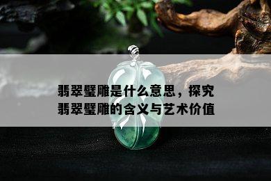 翡翠璧雕是什么意思，探究翡翠璧雕的含义与艺术价值