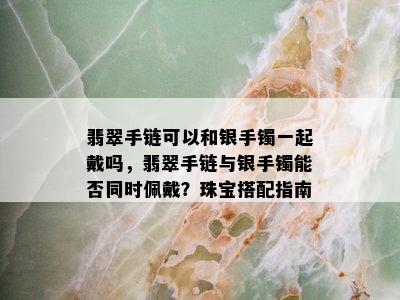 翡翠手链可以和银手镯一起戴吗，翡翠手链与银手镯能否同时佩戴？珠宝搭配指南