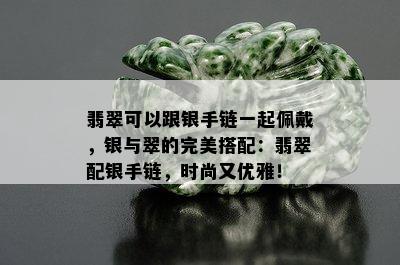 翡翠可以跟银手链一起佩戴，银与翠的完美搭配：翡翠配银手链，时尚又优雅！