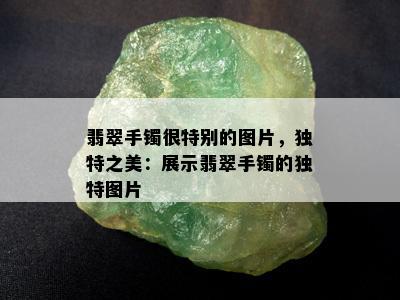 翡翠手镯很特别的图片，独特之美：展示翡翠手镯的独特图片