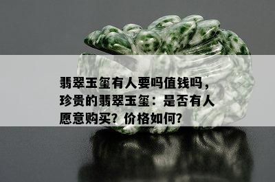 翡翠玉玺有人要吗值钱吗，珍贵的翡翠玉玺：是否有人愿意购买？价格如何？