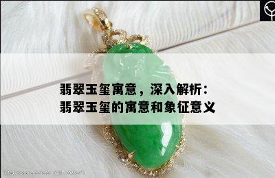 翡翠玉玺寓意，深入解析：翡翠玉玺的寓意和象征意义