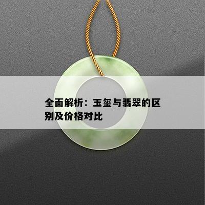 全面解析：玉玺与翡翠的区别及价格对比