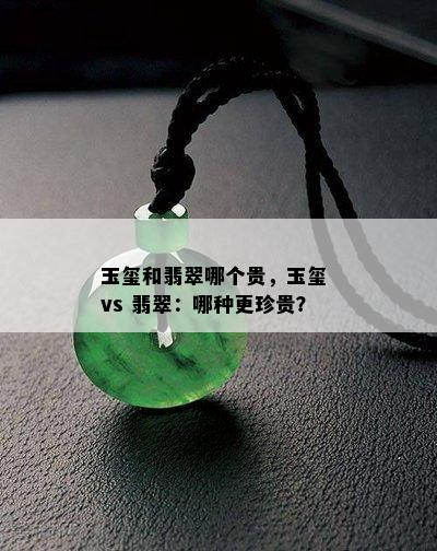 玉玺和翡翠哪个贵，玉玺 vs 翡翠：哪种更珍贵？