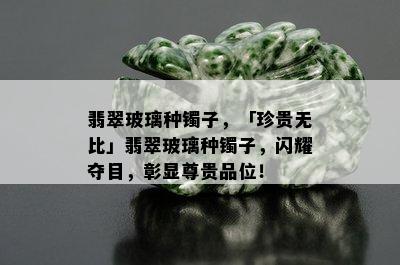 翡翠玻璃种镯子，「珍贵无比」翡翠玻璃种镯子，闪耀夺目，彰显尊贵品位！