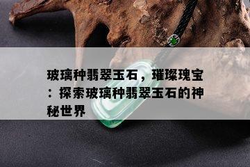 玻璃种翡翠玉石，璀璨瑰宝：探索玻璃种翡翠玉石的神秘世界