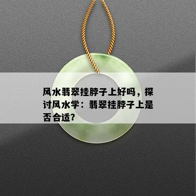 风水翡翠挂脖子上好吗，探讨风水学：翡翠挂脖子上是否合适？