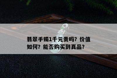 翡翠手镯1千元贵吗？价值如何？能否购买到真品？