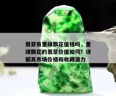 翡翠有墨绿飘花值钱吗，墨绿飘花的翡翠价值如何？详解其市场价格和收藏潜力