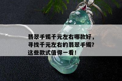 翡翠手镯千元左右哪款好，寻找千元左右的翡翠手镯？这些款式值得一看！