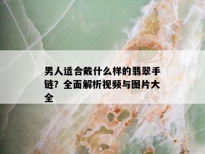 男人适合戴什么样的翡翠手链？全面解析视频与图片大全