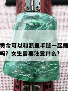 黄金可以和翡翠手链一起戴吗？女生需要注意什么？