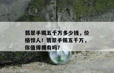 翡翠手镯五千万多少钱，价格惊人！翡翠手镯五千万，你值得拥有吗？