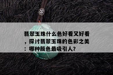 翡翠玉珠什么色好看又好看，探讨翡翠玉珠的色彩之美：哪种颜色最吸引人？