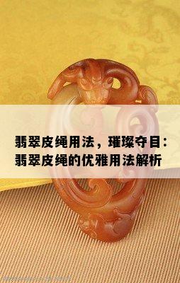 翡翠皮绳用法，璀璨夺目：翡翠皮绳的优雅用法解析