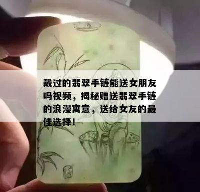 戴过的翡翠手链能送女朋友吗视频，揭秘赠送翡翠手链的浪漫寓意，送给女友的更佳选择！