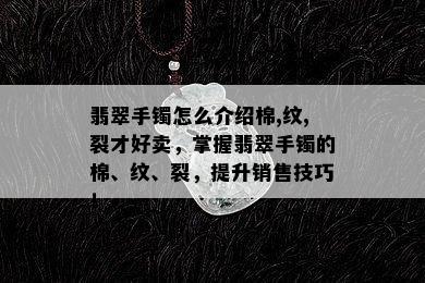 翡翠手镯怎么介绍棉,纹,裂才好卖，掌握翡翠手镯的棉、纹、裂，提升销售技巧！