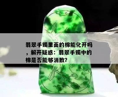 翡翠手镯里面的棉能化开吗，解开疑惑：翡翠手镯中的棉是否能够消散？