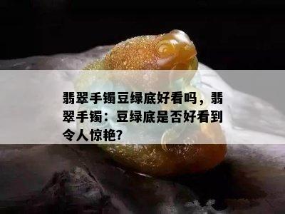 翡翠手镯豆绿底好看吗，翡翠手镯：豆绿底是否好看到令人惊艳？