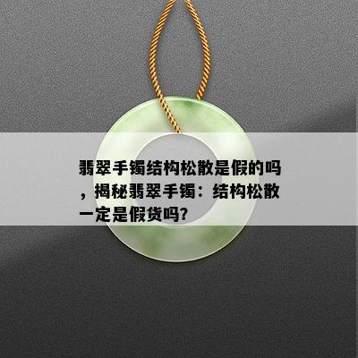 翡翠手镯结构松散是假的吗，揭秘翡翠手镯：结构松散一定是假货吗？