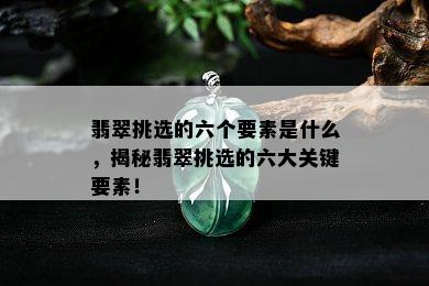 翡翠挑选的六个要素是什么，揭秘翡翠挑选的六大关键要素！