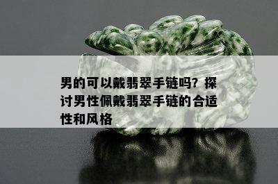 男的可以戴翡翠手链吗？探讨男性佩戴翡翠手链的合适性和风格