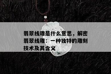 翡翠线雕是什么意思，解密翡翠线雕：一种独特的雕刻技术及其含义