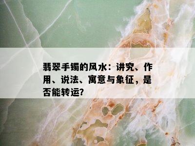 翡翠手镯的风水：讲究、作用、说法、寓意与象征，是否能转运？