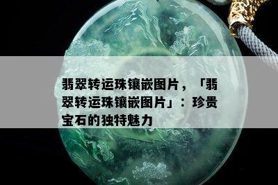 翡翠转运珠镶嵌图片，「翡翠转运珠镶嵌图片」：珍贵宝石的独特魅力