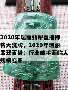 2020年瑞丽翡翠直播即将大洗牌，2020年瑞丽翡翠直播：行业或将面临大规模变革