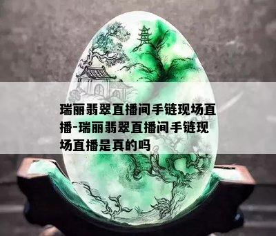 瑞丽翡翠直播间手链现场直播-瑞丽翡翠直播间手链现场直播是真的吗