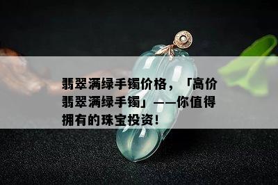 翡翠满绿手镯价格，「高价翡翠满绿手镯」——你值得拥有的珠宝投资！