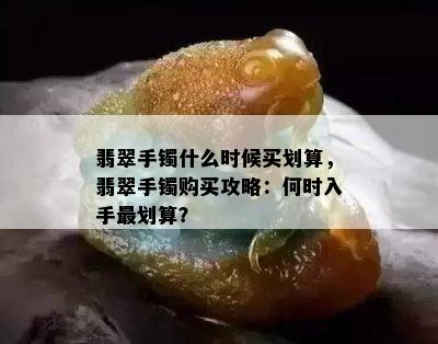 翡翠手镯什么时候买划算，翡翠手镯购买攻略：何时入手最划算？