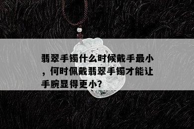 翡翠手镯什么时候戴手最小，何时佩戴翡翠手镯才能让手腕显得更小？