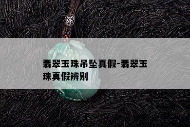 翡翠玉珠吊坠真假-翡翠玉珠真假辨别