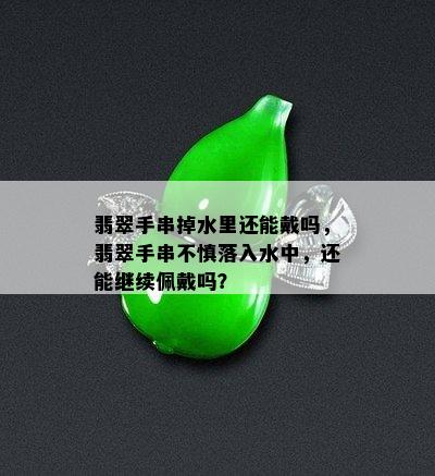 翡翠手串掉水里还能戴吗，翡翠手串不慎落入水中，还能继续佩戴吗？