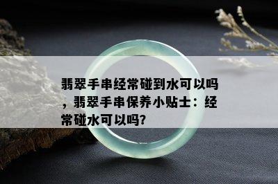 翡翠手串经常碰到水可以吗，翡翠手串保养小贴士：经常碰水可以吗？