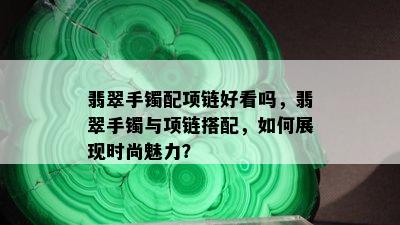 翡翠手镯配项链好看吗，翡翠手镯与项链搭配，如何展现时尚魅力？