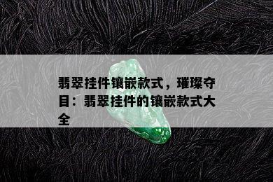 翡翠挂件镶嵌款式，璀璨夺目：翡翠挂件的镶嵌款式大全