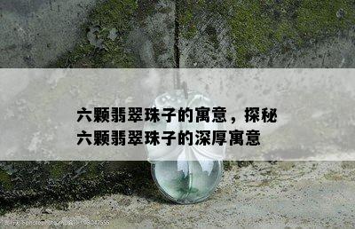 六颗翡翠珠子的寓意，探秘六颗翡翠珠子的深厚寓意