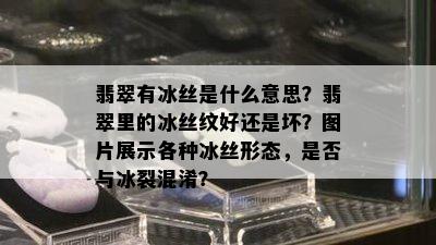 翡翠有冰丝是什么意思？翡翠里的冰丝纹好还是坏？图片展示各种冰丝形态，是否与冰裂混淆？