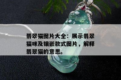 翡翠猫图片大全：展示翡翠猫咪及镶嵌款式图片，解释翡翠猫的意思。